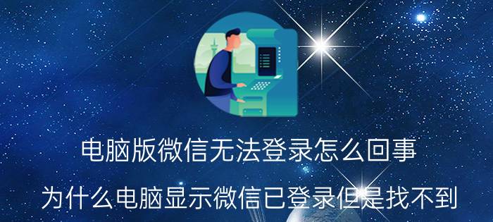 电脑版微信无法登录怎么回事 为什么电脑显示微信已登录但是找不到？